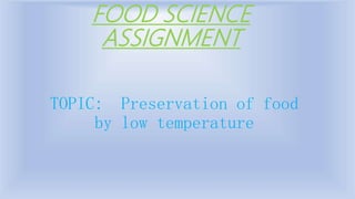 FOOD SCIENCE
ASSIGNMENT
TOPIC: Preservation of food
by low temperature
 