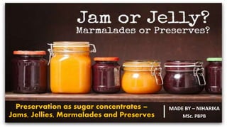 Preservation as sugar concentrates –
Jams, Jellies, Marmalades and Preserves
MADE BY – NIHARIKA
MSc. PBPB
 