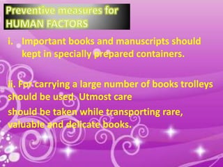 i. Important books and manuscripts should
kept in specially prepared containers.
ii. For carrying a large number of books trolleys
should be used. Utmost care
should be taken while transporting rare,
valuable and delicate books.

13

 