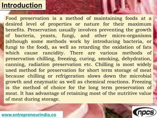 www.entrepreneurindia.co
Introduction
Food preservation is a method of maintaining foods at a
desired level of properties ...