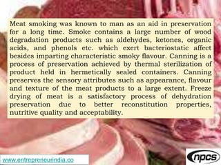 www.entrepreneurindia.co
Meat smoking was known to man as an aid in preservation
for a long time. Smoke contains a large n...