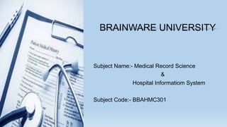 BRAINWARE UNIVERSITY
Subject Name:- Medical Record Science
&
Hospital Informatiom System
Subject Code:- BBAHMC301
 