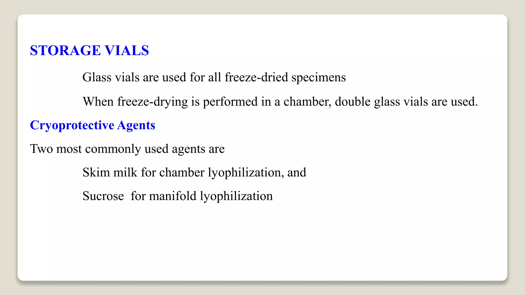 STORAGE VIALS
Glass vials are used for all freeze-dried specimens
When freeze-drying is performed in a chamber, double glass vials are used.
Cryoprotective Agents
Two most commonly used agents are
Skim milk for chamber lyophilization, and
Sucrose for manifold lyophilization
 