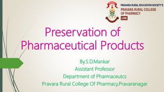Preservation of
Pharmaceutical Products
By.S.D.Mankar
Assistant Professor
Department of Pharmaceutcs
Pravara Rural College Of Pharmacy,Pravaranagar
 