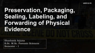 Preservation, Packaging,
Sealing, Labeling, and
Forwarding of Physical
Evidence
Shashank Arjuna
B.Sc. M.Sc. Forensic Sciences
Semester - 1
UGFS S1 P2
 