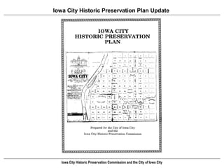 Iowa City Historic Preservation Plan Update




       MISSION STATEMENT

   “Iowa City and its citizens
   seek to identify, protect, and
   preserve the community's
   historic resources in order to
   enhance the quality of life
   and economic well-being of
   current and future
   generations.”

   Iowa City Historic Preservation Commission and the City of Iowa City
 
