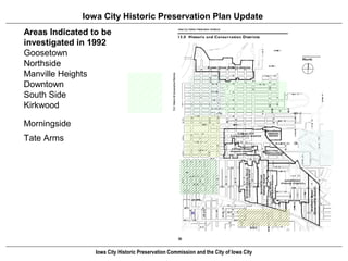 Iowa City Historic Preservation Plan Update
Areas Indicated to be
investigated in 1992
Goosetown
Northside
Manville Heights
Downtown
South Side
Kirkwood

Morningside
Tate Arms




                 Iowa City Historic Preservation Commission and the City of Iowa City
 