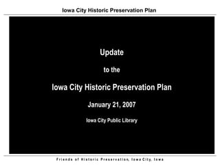 Iowa City Historic Preservation Plan




                                  Update
                                     to the

Iowa City Historic Preservation Plan
                         January 21, 2007

                        Iowa City Public Library




 F r i e n d s o f H i s t o r i c P r e s e r v a t i o n, I o w a C i t y, I o w a
 