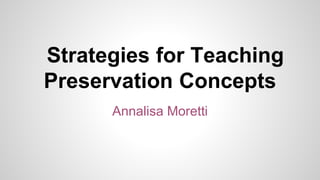 Strategies for Teaching
Preservation Concepts
Annalisa Moretti
 