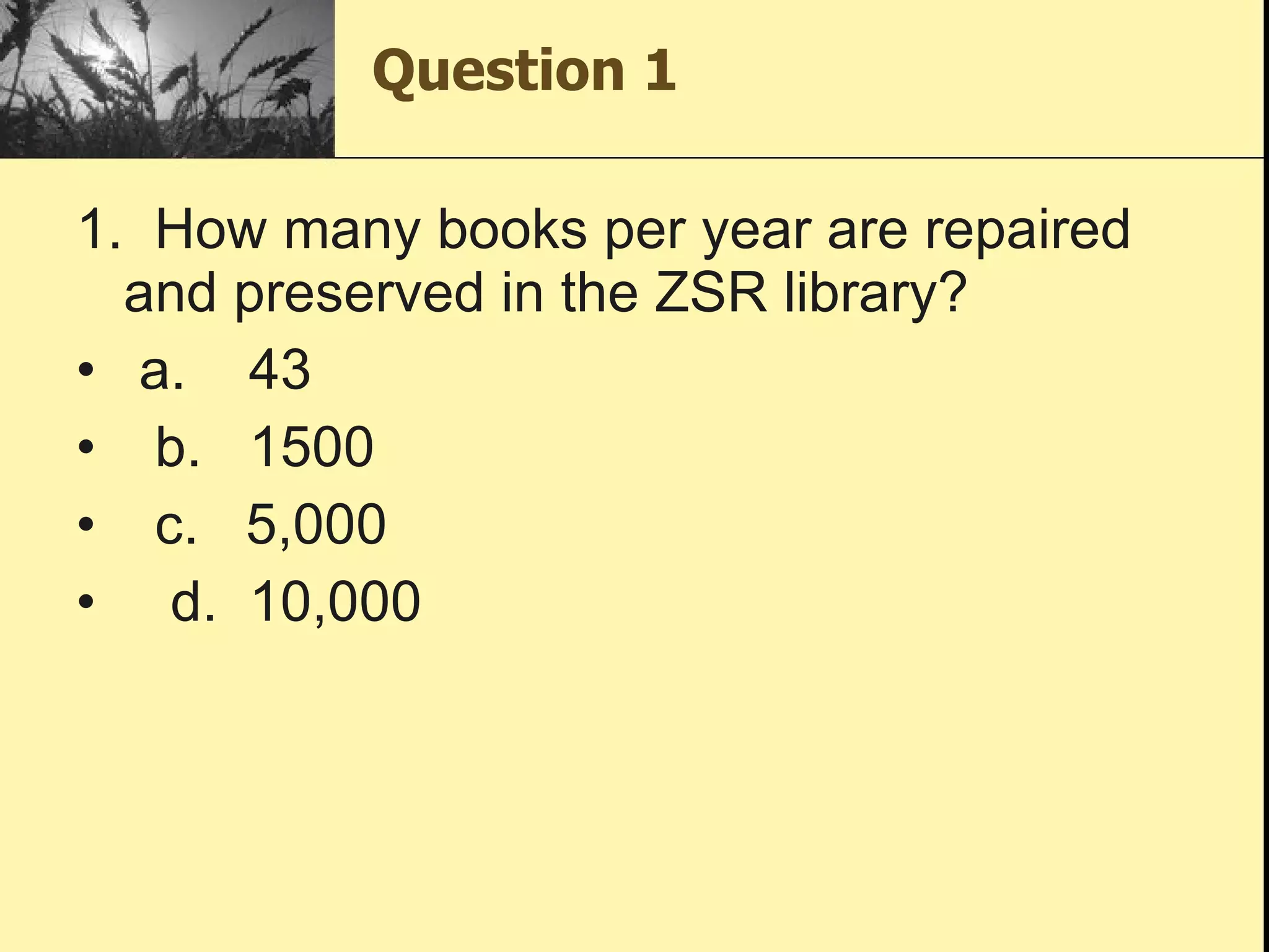 Question 1 1.  How many books per year are repaired and preserved in the ZSR library?  a.    43   b.   1500   c.   5,000    d.  10,000 