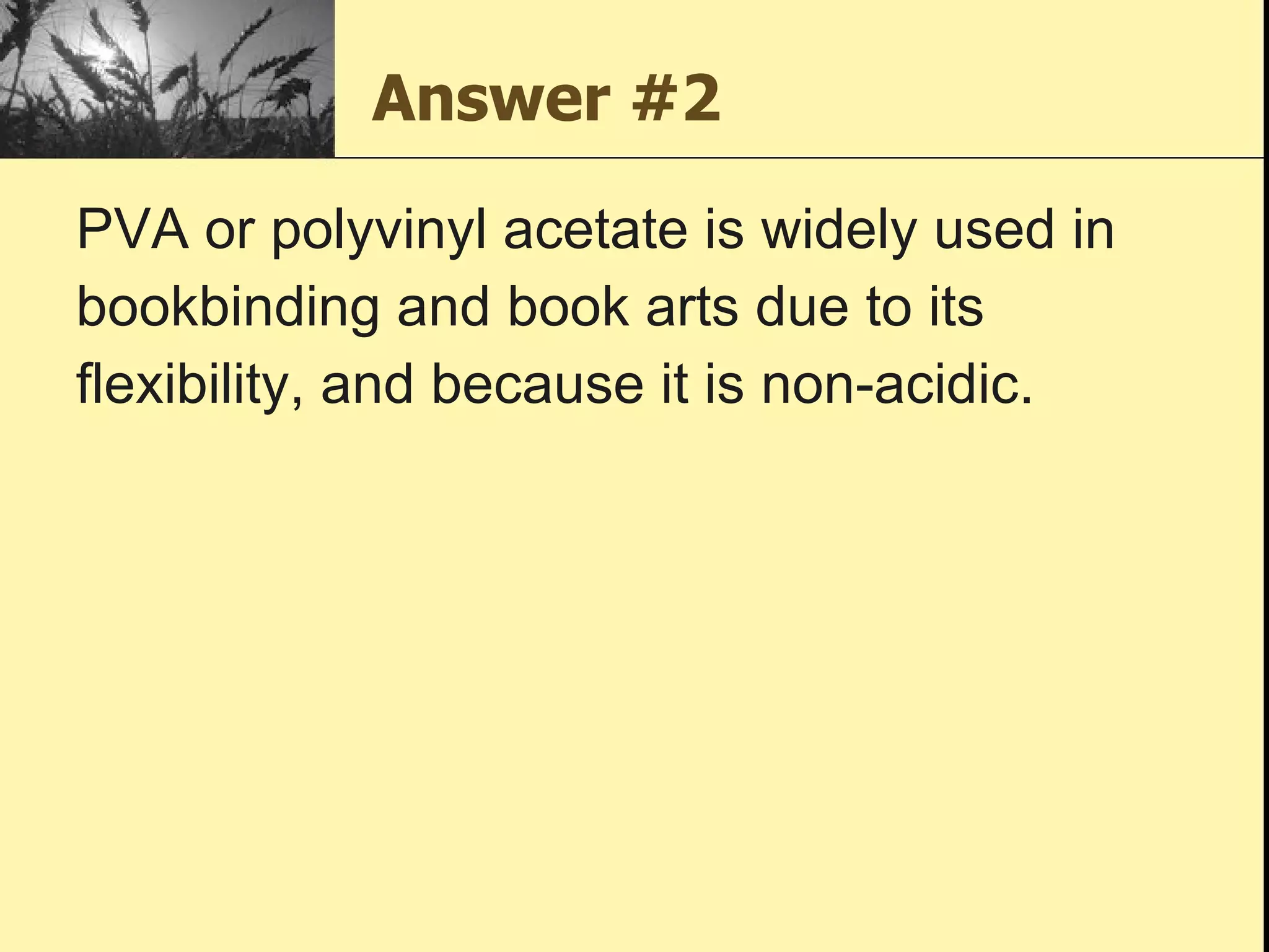Answer #2 PVA or polyvinyl acetate is widely used in bookbinding and book arts due to its flexibility, and because it is non-acidic.  