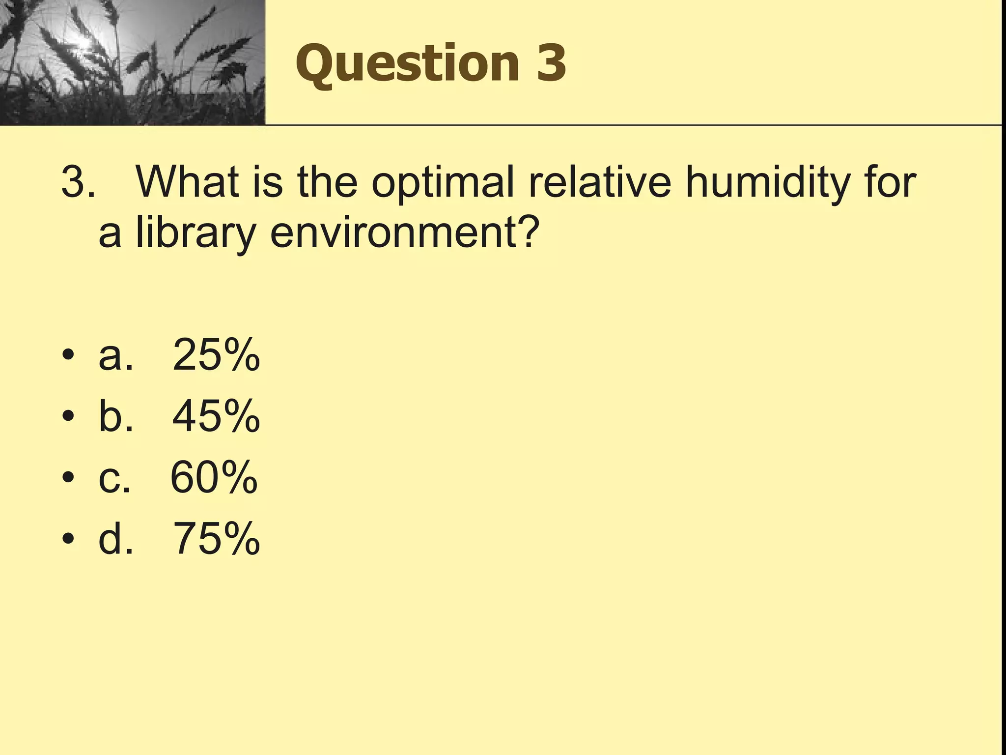 Question 3 3.   What is the optimal relative humidity for a library environment? a.   25% b.   45% c.   60% d.   75% 