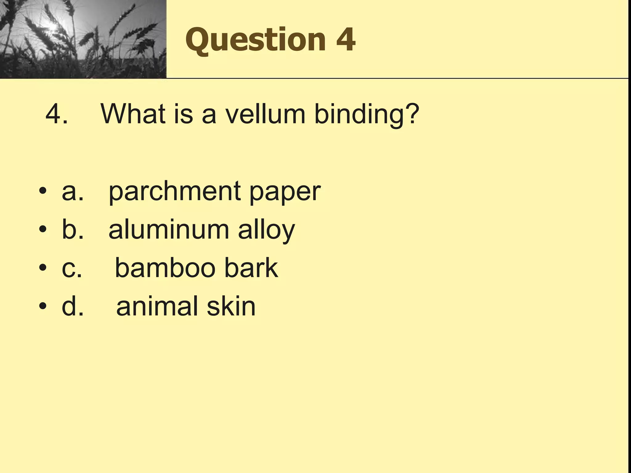 Question 4  4.    What is a vellum binding? a.   parchment paper b.   aluminum alloy c.    bamboo bark d.    animal skin 