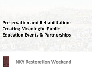 Preservation and Rehabilitation:
Creating Meaningful Public
Education Events & Partnerships
NKY Restoration Weekend
 