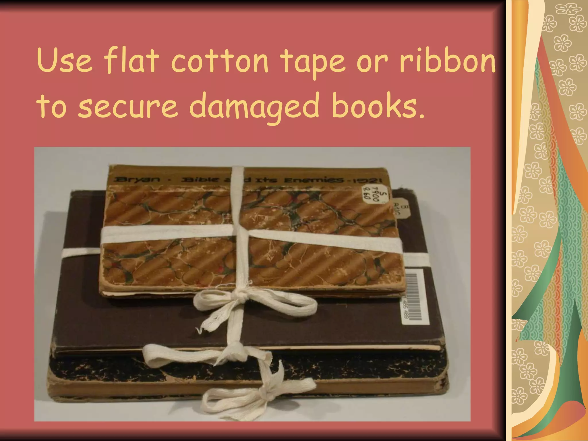 Use flat cotton tape or ribbon  to secure damaged books. 