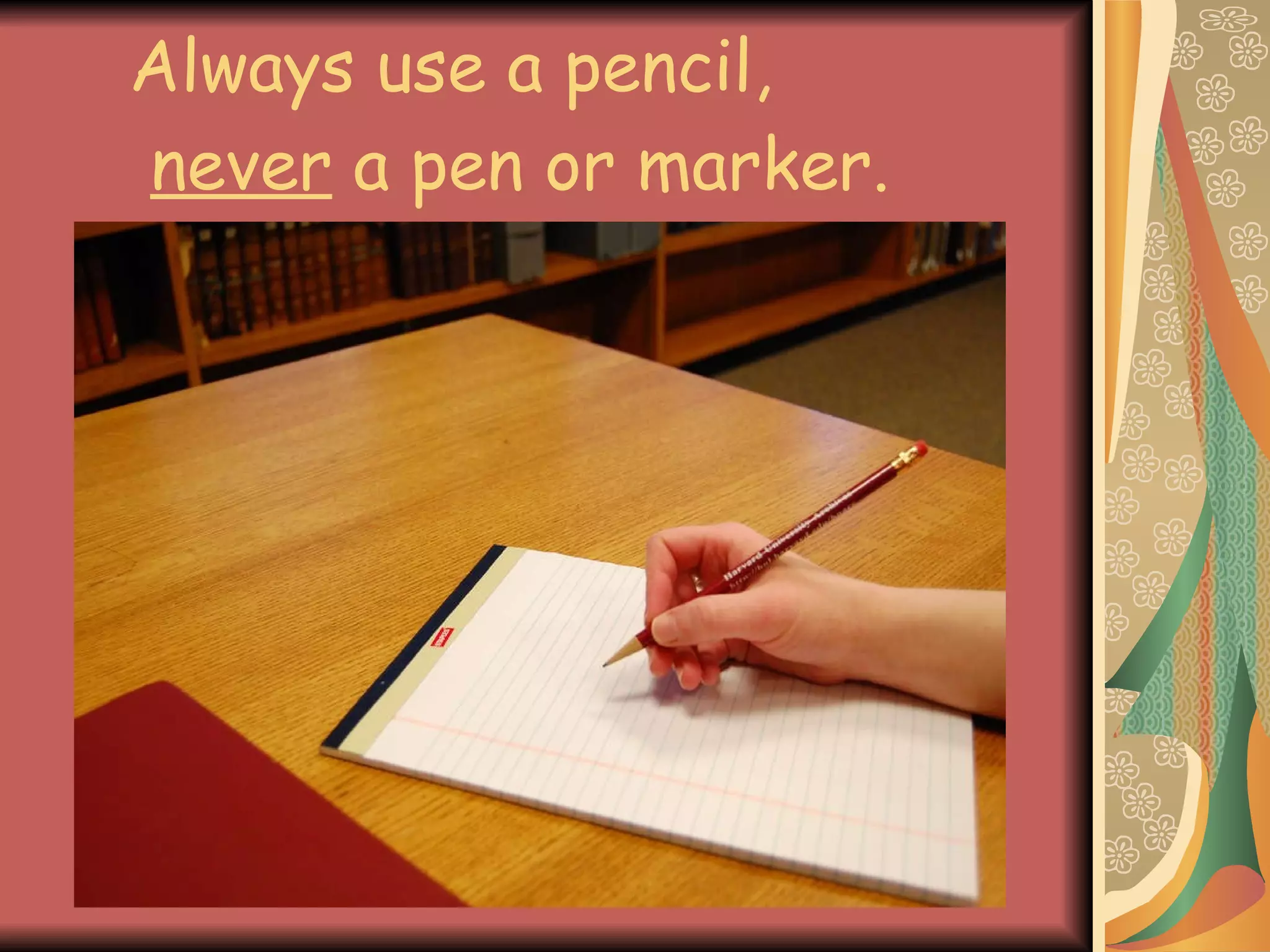 Always use a pencil,   never  a pen or marker. 