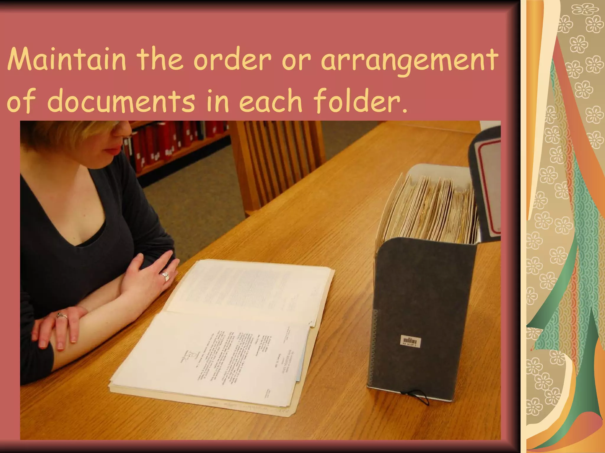 Maintain the order or arrangement of documents in each folder. 
