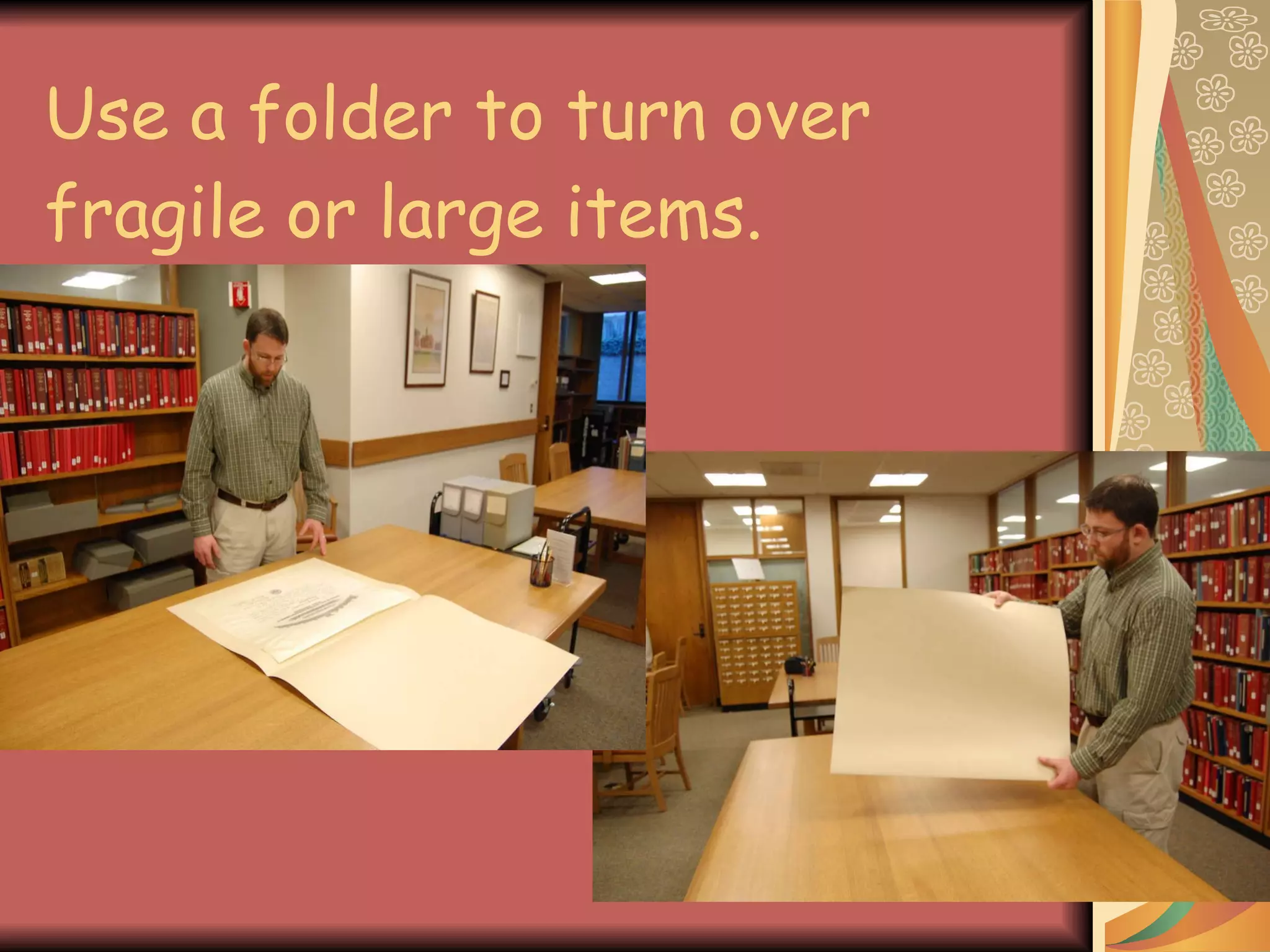 Use a folder to turn over fragile or large items. 