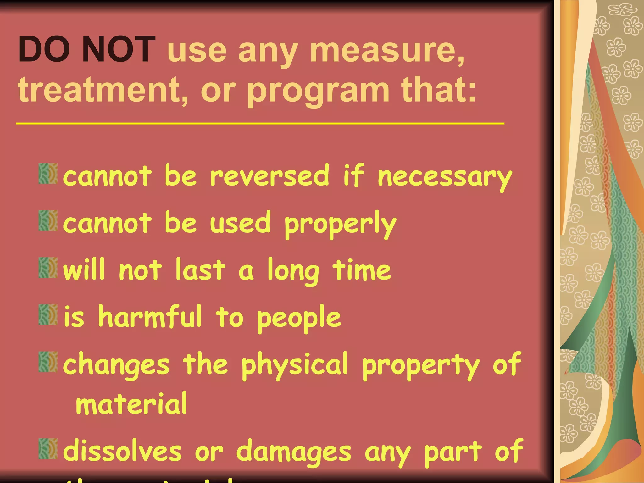 DO NOT  use any measure, treatment, or program that: cannot be reversed if necessary cannot be used properly will not last a long time is harmful to people changes the physical property of  material dissolves or damages any part of the material 