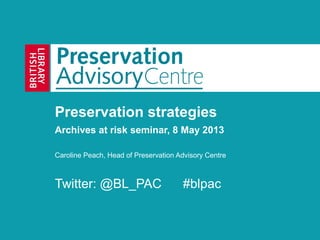 Preservation strategies
Archives at risk seminar, 8 May 2013
Caroline Peach, Head of Preservation Advisory Centre
Twitter: @BL_PAC #blpac
 