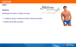 GOSTAR
TESTE


Sampling

Distribuição do produto / modelos de sunga


• 1 modelo de sunga, circulando por festa, distribuindo produto

• Trabalho das 00:00h às 02:00h
 