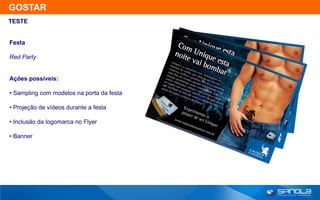 GOSTAR
TESTE


Festa

Red Party


Ações possíveis:

• Sampling com modelos na porta da festa

• Projeção de vídeos durante a festa

• Inclusão da logomarca no Flyer

• Banner
 