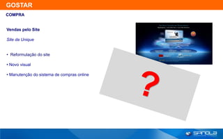 GOSTAR
COMPRA


Vendas pelo Site

Site da Unique


• Reformulação do site

• Novo visual

• Manutenção do sistema de compras online
 