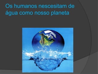 Os humanos nescesitam de água como nosso planeta