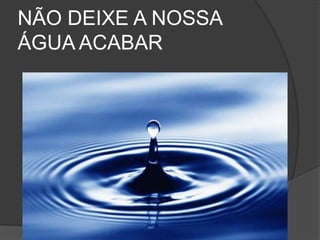 NÃO DEIXE A NOSSA ÁGUA ACABAR