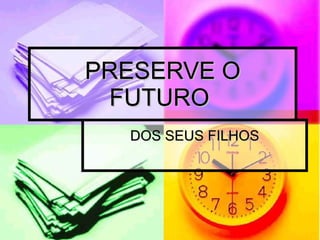 PRESERVE O FUTURO  DOS SEUS FILHOS 