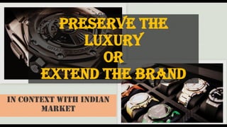 Preserve the
Luxury
or
Extend the Brand
In context with Indian
Market
 