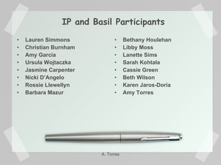 Lauren Simmons Christian Burnham Amy Garcia Ursula Wojtaczka Jasmine Carpenter Nicki D’Angelo Rossie Llewellyn Barbara Mazur Bethany Houlehan Libby Moss Lanette Sims Sarah Kohtala Cassie Green Beth Wilson Karen Jaros-Doria Amy Torres IP and Basil Participants A. Torres