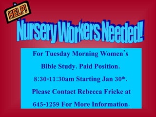 For Tuesday Morning Women’s  Bible Study. Paid Position.  8:30-11:30am Starting Jan 30 th .  Please Contact Rebecca Fricke at 645-1259 For More Information. Nursery Workers Needed! 