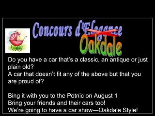 Do you have a car that’s a classic, an antique or just plain old? A car that doesn’t fit any of the above but that you are proud of? Bring it with you to the Potnic on August 1 Bring your friends and their cars too! We’re going to have a car show—Oakdale Style! Concours d'Elegance Oakdale 