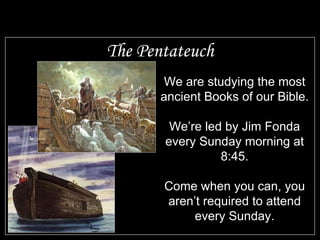 The Pentateuch We are studying the most ancient Books of our Bible. We’re led by Jim Fonda every Sunday morning at 8:45. Come when you can, you aren’t required to attend every Sunday. 