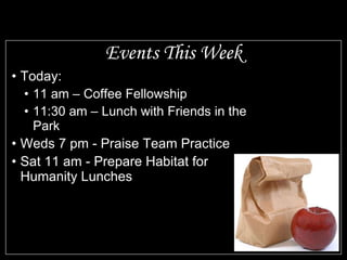 Events This Week Today: 11 am – Coffee Fellowship 11:30 am – Lunch with Friends in the Park Weds 7 pm - Praise Team Practice Sat 11 am - Prepare Habitat for Humanity Lunches 