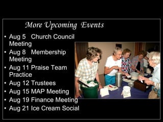 More Upcoming  Events Aug 5 Church Council Meeting Aug 8 Membership Meeting Aug 11 Praise Team Practice Aug 12 Trustees Aug 15 MAP Meeting Aug 19  Finance Meeting Aug 21 Ice Cream Social 