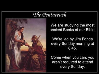 The Pentateuch We are studying the most ancient Books of our Bible. We’re led by Jim Fonda every Sunday morning at 8:45. Come when you can, you aren’t required to attend every Sunday. 