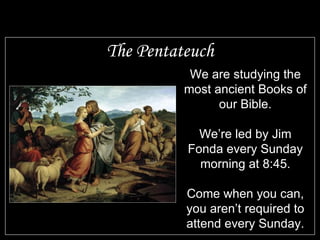 The Pentateuch We are studying the most ancient Books of our Bible. We’re led by Jim Fonda every Sunday morning at 8:45. Come when you can, you aren’t required to attend every Sunday. 