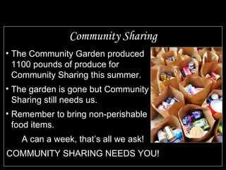 Community Sharing The Community Garden produced 1100 pounds of produce for Community Sharing this summer. The garden is gone but Community Sharing still needs us. Remember to bring non-perishable food items. A can a week, that’s all we ask! COMMUNITY SHARING NEEDS YOU! 