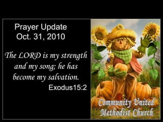 Prayer Update
Oct. 31, 2010
The LORD is my strength
and my song; he has
become my salvation.
Exodus15:2
 