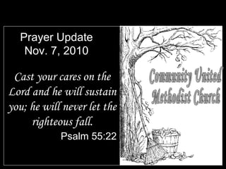 Prayer Update
Nov. 7, 2010
Cast your cares on the
Lord and he will sustain
you; he will never let the
righteous fall.
Psalm 55:22
 