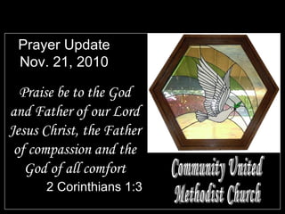 Prayer Update
Nov. 21, 2010
Praise be to the God
and Father of our Lord
Jesus Christ, the Father
of compassion and the
God of all comfort
2 Corinthians 1:3
 