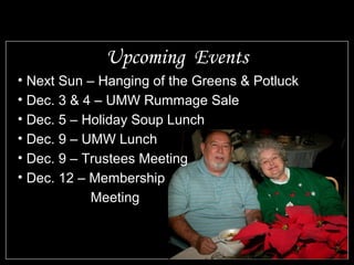 Upcoming Events
• Next Sun – Hanging of the Greens & Potluck
• Dec. 3 & 4 – UMW Rummage Sale
• Dec. 5 – Holiday Soup Lunch
• Dec. 9 – UMW Lunch
• Dec. 9 – Trustees Meeting
• Dec. 12 – Membership
Meeting
 
