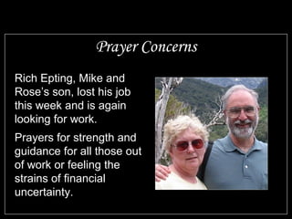 Prayer Concerns
Rich Epting, Mike and
Rose’s son, lost his job
this week and is again
looking for work.
Prayers for strength and
guidance for all those out
of work or feeling the
strains of financial
uncertainty.
 