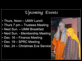 Upcoming  Events Thurs. Noon – UMW Lunch Thurs 7 pm – Trustees Meeting Next Sun. – UMM Breakfast Next Sun. - Membership Meeting Dec. 16 – Finance Meeting Dec. 19 – SPRC Meeting Dec. 24 – Christmas Eve Service 