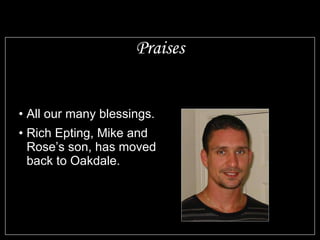 Praises All our many blessings. Rich Epting, Mike and Rose’s son, has moved back to Oakdale. 