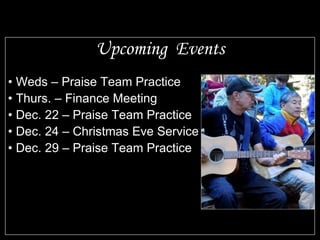 Upcoming Events Weds – Praise Team Practice Thurs. – Finance Meeting Dec. 22 – Praise Team Practice Dec. 24 – Christmas Eve Service Dec. 29 – Praise Team Practice