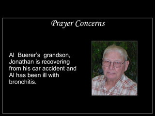 Prayer Concerns Al Buerer’s grandson, Jonathan is recovering from his car accident and Al has been ill with bronchitis.