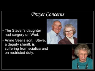 Prayer Concerns The Stever’s daughter had surgery on Wed. Arline Seal’s son, Steve, a deputy sheriff, is suffering from sciatica and on restricted duty.